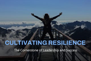 Cultivating Resilience: The Cornerstone of Leadership and Success