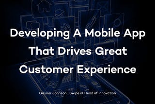 Developing A Mobile App That Drives Great Customer Experience