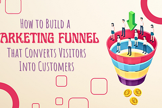 How to Build a Marketing Funnel That Converts Visitors Into Customers Like Crazy