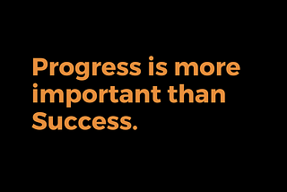 Progress is more important than Success.