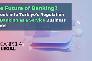 The Future of Banking? A Look into Türkiye’s Regulation on Banking as a Service Business Model