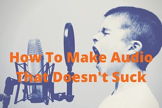 How To Make Audio That Doesn’t Suck: The No-Nonsense Starter Guide For Podcast And Audio Course