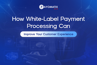 How White-Label Payment Processing Can Improve Your Customer Experience