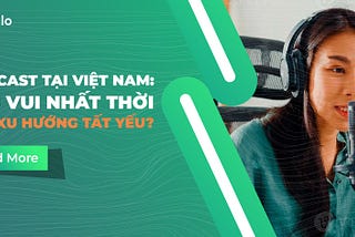 Podcast tại Việt Nam: thú vui nhất thời hay xu hướng tất yếu?
