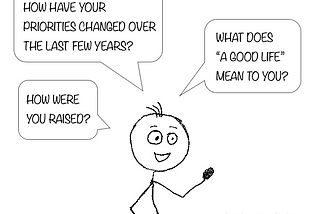 A person asking: “How have your priorities changed over the last few years? What does ‘a good life’ mean to you? How were you raised?”