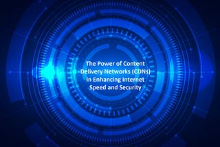 The Power of Content Delivery Networks (CDNs) in Enhancing Internet Speed and Security