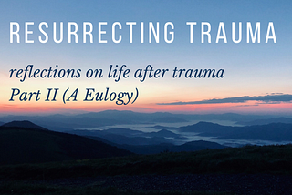 Resurrecting Trauma: Part II (A Eulogy)