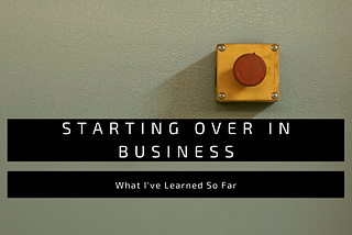 Starting Over in Business: What I’ve Learned So Far