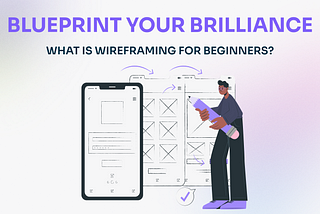Blueprint Your Brilliance: What is Wireframing for Beginners?