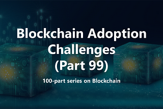 Blockchain Adoption Challenges (Part 99)