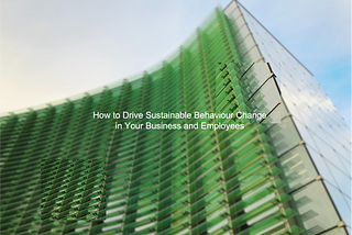 How to Drive Sustainable Behaviour Change in Your Business and Employees