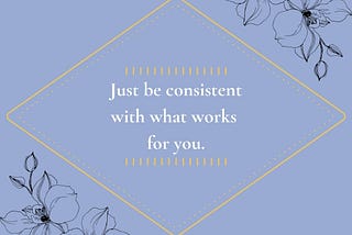 Just be consistent with what works for you.
