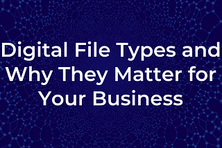Digital File Types and Why They Matter for Your Business