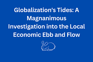 Globalization’s Tides: A Magnanimous Investigation into the Local Economic Ebb and Flow