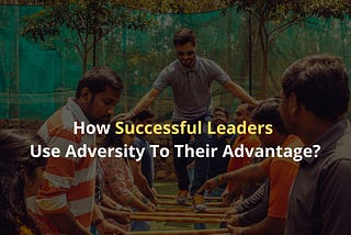 How Successful Leaders Use Adversity To Their Advantage