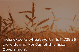 India exports wheat worth Rs 11,728.36 crore during Apr-Jan of this fiscal: Government