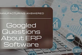 5 Most Googled Questions About ERP Software for Manufacturing Answered