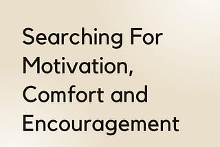 Searching For Motivation, Comfort and Encouragement!
