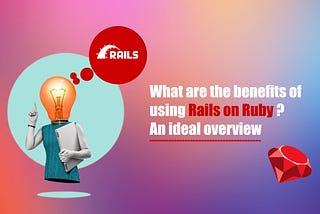 What are the benefits of using Rails on Ruby? An ideal overview