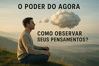 O Poder do Agora. Como observar seus Pensamentos?