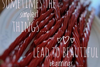 Sometimes the simplest things lead to beautiful beginnings, licorice