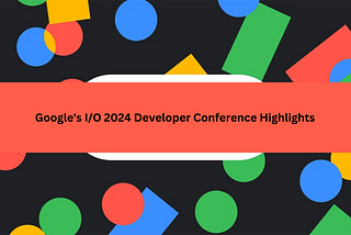 Google’s I/O 2024 Developer Conference Highlights