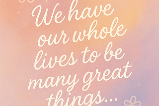 We have our whole lives to be many great things…