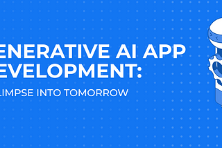 Generative AI App Development: a glimpse into tomorrow
