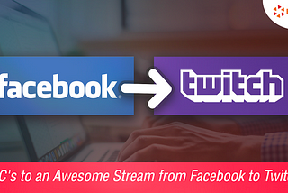 4 C’s to  an Awesome Stream from Facebook to Twitch
