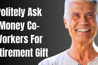 POLITELY ASK MONEY CO-WORKERS FOR RETIREMENT GIFT