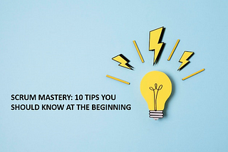 SCRUM MASTERY: 10 TIPS YOU SHOULD KNOW AT THE BEGINNING