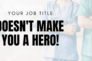 DOCTORS AND NURSES OF THE COVID 19 PANDEMIC: YOUR JOB TITLE DOES NOT MAKE YOU A HERO.