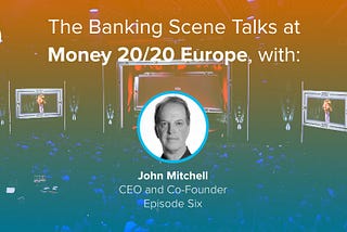 The Banking Scene Talks at Money 20/20 EU with John Mitchell, CEO and Co-Founder Episode Six