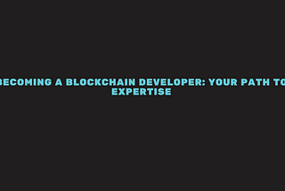 Becoming a Blockchain Developer: Your Path to Expertise