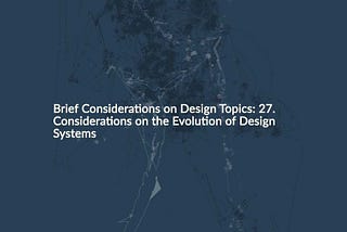 Brief Considerations on Design Topics: 27. Considerations on the Evolution of Design Systems