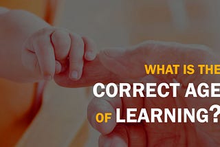 What is the correct age of learning?