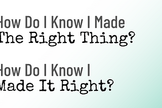 How do I know I made the right thing? How I do know I made it right?