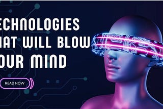 Technologies That Will Blow Your Mind