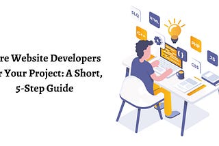 Hire Website Developers For Your Project: A Short, 5-Step Guide