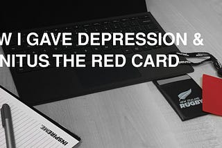 HOW I GAVE DEPRESSION & TINNITUS THE RED CARD. ………