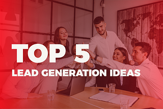 Top 5 Lead Generation Ideas You Should Try In 2021