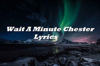 Wait A Minute Chester Lyrics