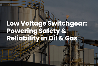 Low Voltage Switchgear in the Oil & Gas Industry: Safety & Reliability