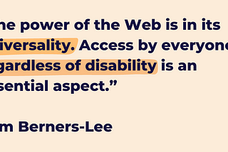 A light orange background with the quote, “The power of the Web is in its universality. Access by everyone regardless of disabilityis an essential aspect.”