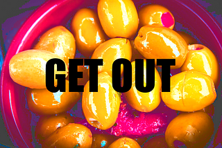 A bowl of olives with the words GET OUT over them