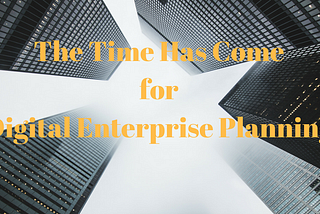 The Time Has Come for Digital Enterprise Planning