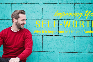 Improving Your Self-Worth — Why It’s Important in Life and Business