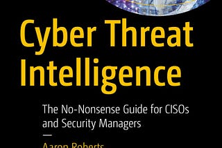 “Cyber Threat Intelligence: The No-Nonsense Guide for CISOs and Security Managers” Notes