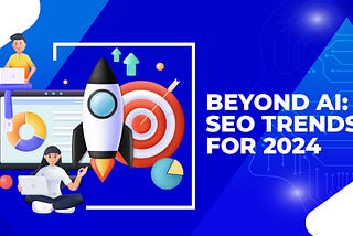 Beyond AI: SEO Trends for 2024