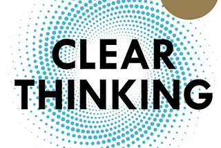 My 7 Takeaways from Clear Thinking by Shane Parrish